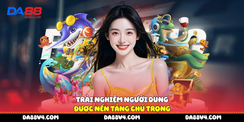 Trải nghiệm người dùng được nền tảng chú trọng